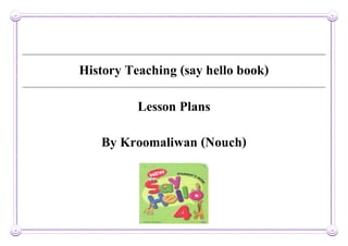 History Teaching (say hello book)
Lesson Plans
By Kroomaliwan (Nouch)
 