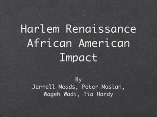 Harlem Renaissance
 African American
      Impact
               By
 Jerrell Meads, Peter Mosian,
     Wageh Wadi, Tia Hardy
 