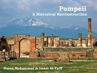Pompeii
A Historical Reconstruction
Hasan Mohammad & Imam Al-Taiff
 