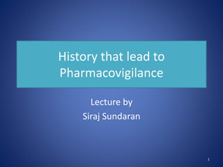 History that lead to
Pharmacovigilance
Lecture by
Siraj Sundaran
1
 