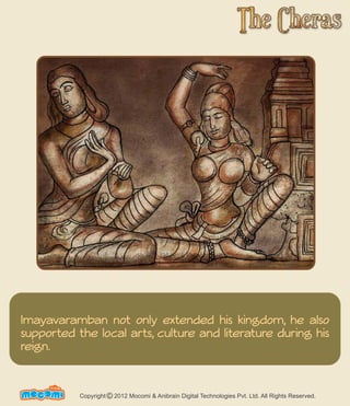 Imayavaramban not only extended his kingdom, he also 
supported the local arts, culture and literature during his 
reign. 
UN F FORME! Copyright 2012 Mocomi & Anibrain Digital Technologies Pvt. Ltd. All Rights Reserved. © 
 