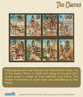 Mahodayapuram was founded by Kulasekhara Alvar, one 
of the twelve Alvars or Saints who sang hymns and com-posed 
songs in praise of their beloved Lord Vishnu. The 
Bhakti movement of south India was established by the 
Alvars. 
UN F FORME! Copyright 2012 Mocomi & Anibrain Digital Technologies Pvt. Ltd. All Rights Reserved. © 
 