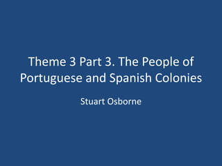 Theme 3 Part 3. The People of
Portuguese and Spanish Colonies
          Stuart Osborne
 