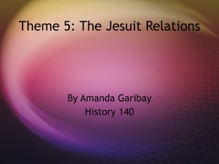 Theme 5: The Jesuit Relations By Amanda Garibay History 140 