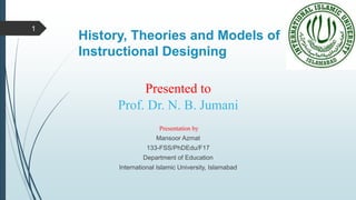 History, Theories and Models of
Instructional Designing
Presented to
Prof. Dr. N. B. Jumani
Presentation by
Mansoor Azmat
133-FSS/PhDEdu/F17
Department of Education
International Islamic University, Islamabad
1
 