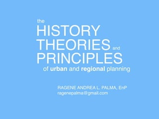 HISTORY
THEORIES
PRINCIPLES
the
of urban and regional planning
RAGENE ANDREA L. PALMA, EnP
ragenepalma@gmail.com
and
 