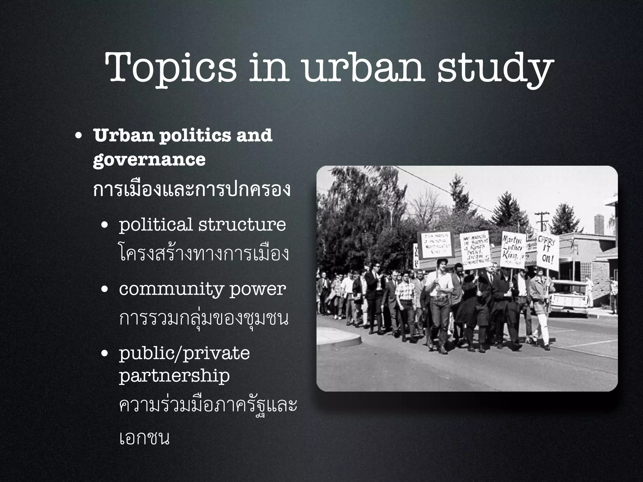 • Urban politics and
governance
การเมืองและการปกครอง
• political structure
โครงสรางทางการเมือง
• community power
การรวมกลุมของชุมชน
• public/private
partnership
ความรวมมือภาครัฐและ
เอกชน
Topics in urban study
 