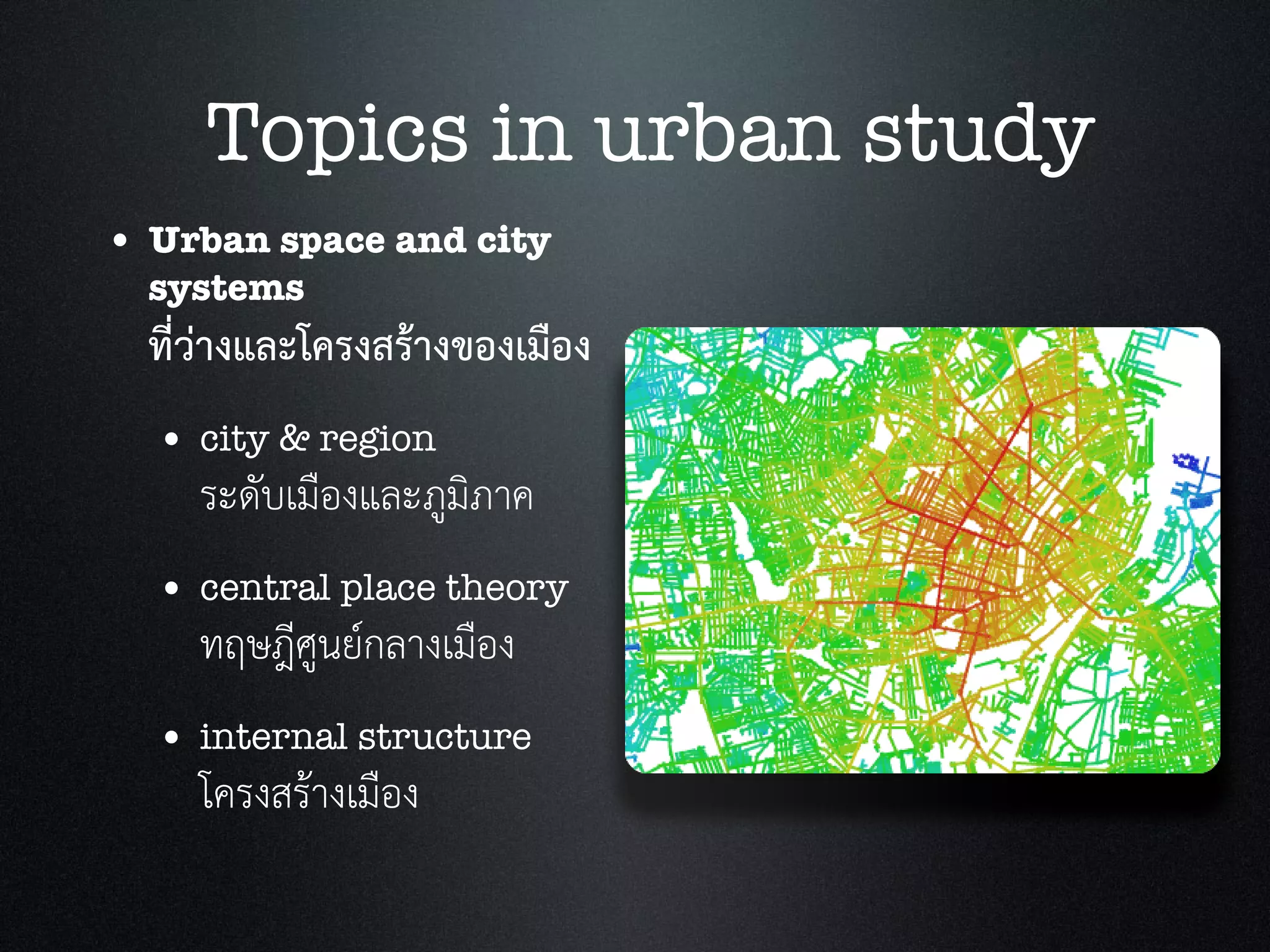 • Urban space and city
systems
ที่วางและโครงสรางของเมือง
• city & region
ระดับเมืองและภูมิภาค
• central place theory
ทฤษฎีศูนยกลางเมือง
• internal structure
โครงสรางเมือง
Topics in urban study
 