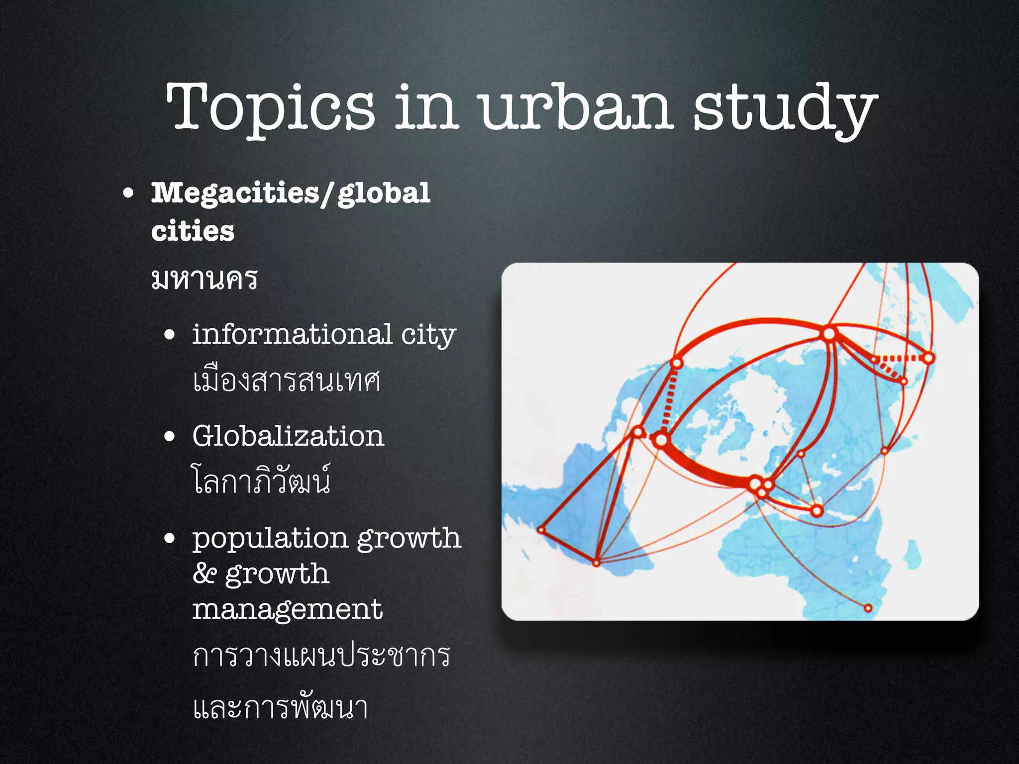 • Megacities/global
cities
มหานคร
• informational city
เมืองสารสนเทศ
• Globalization
โลกาภิวัฒน
• population growth
& growth
management
การวางแผนประชากร
และการพัฒนา
Topics in urban study
 