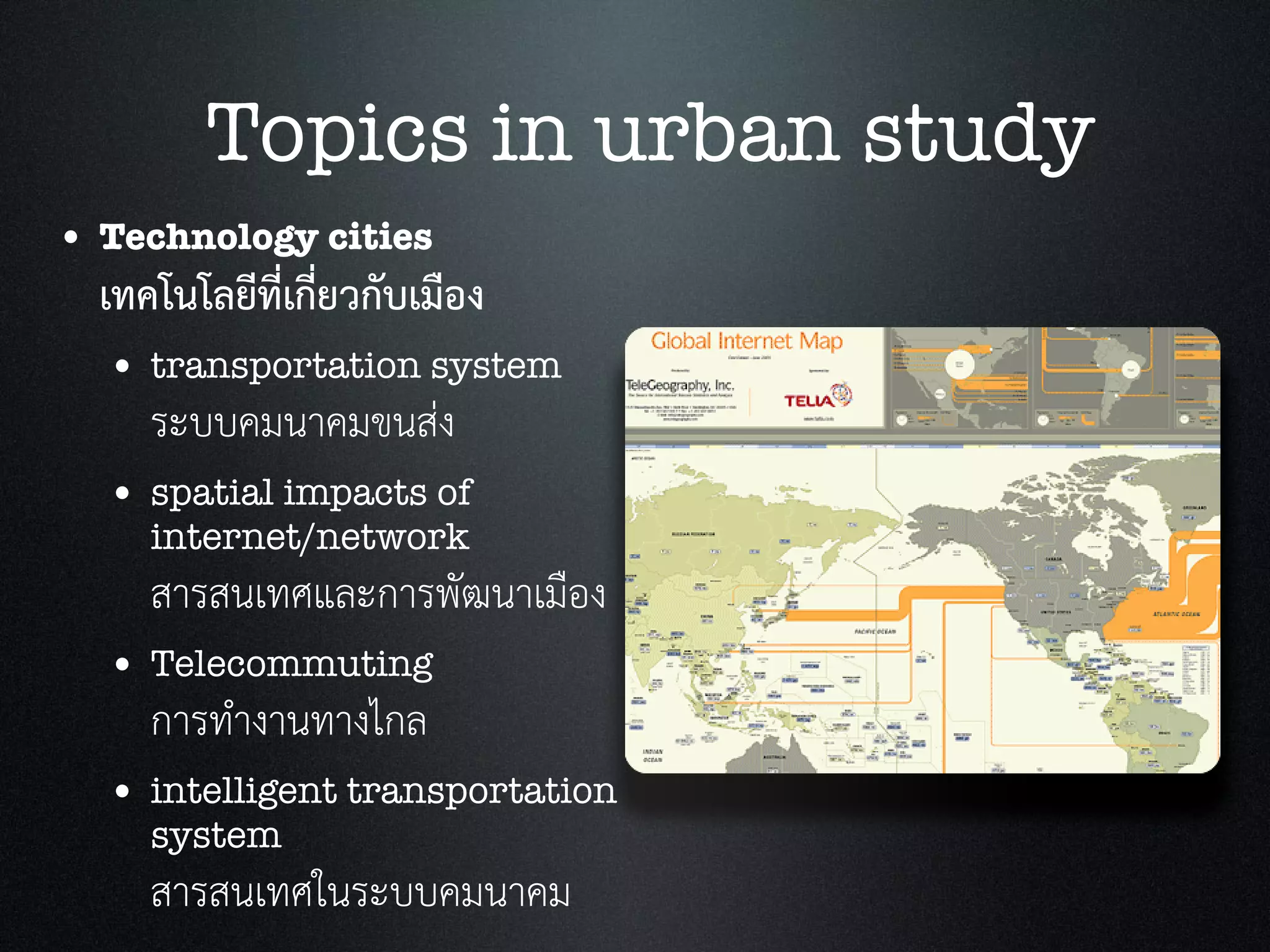 • Technology cities
เทคโนโลยีที่เกี่ยวกับเมือง
• transportation system
ระบบคมนาคมขนสง
• spatial impacts of
internet/network
สารสนเทศและการพัฒนาเมือง
• Telecommuting
การทำงานทางไกล
• intelligent transportation
system
สารสนเทศในระบบคมนาคม
Topics in urban study
 