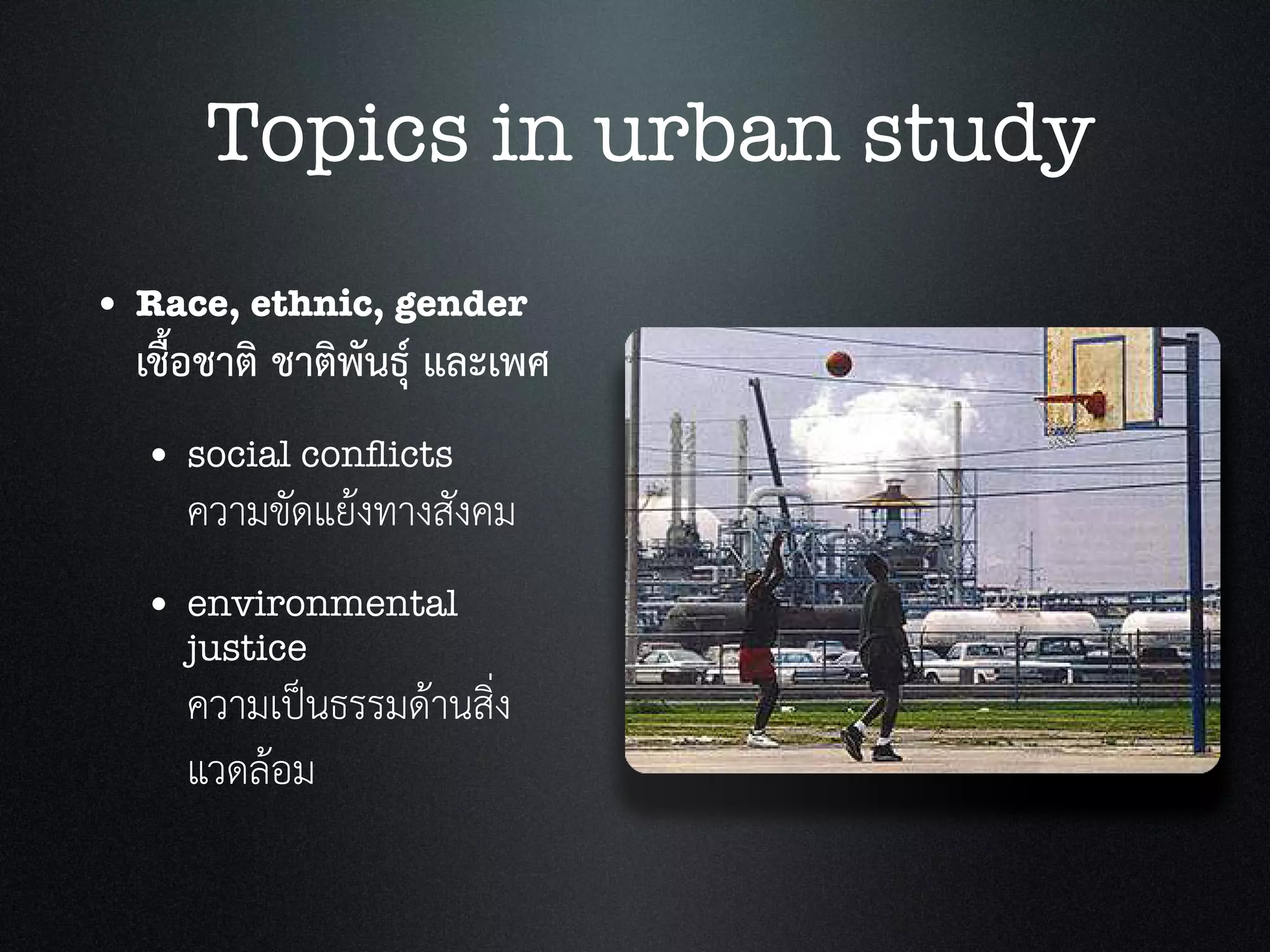 • Race, ethnic, gender
เชื้อชาติ ชาติพันธุ และเพศ
• social conﬂicts
ความขัดแยงทางสังคม
• environmental
justice
ความเปนธรรมดานสิ่ง
แวดลอม
Topics in urban study
 