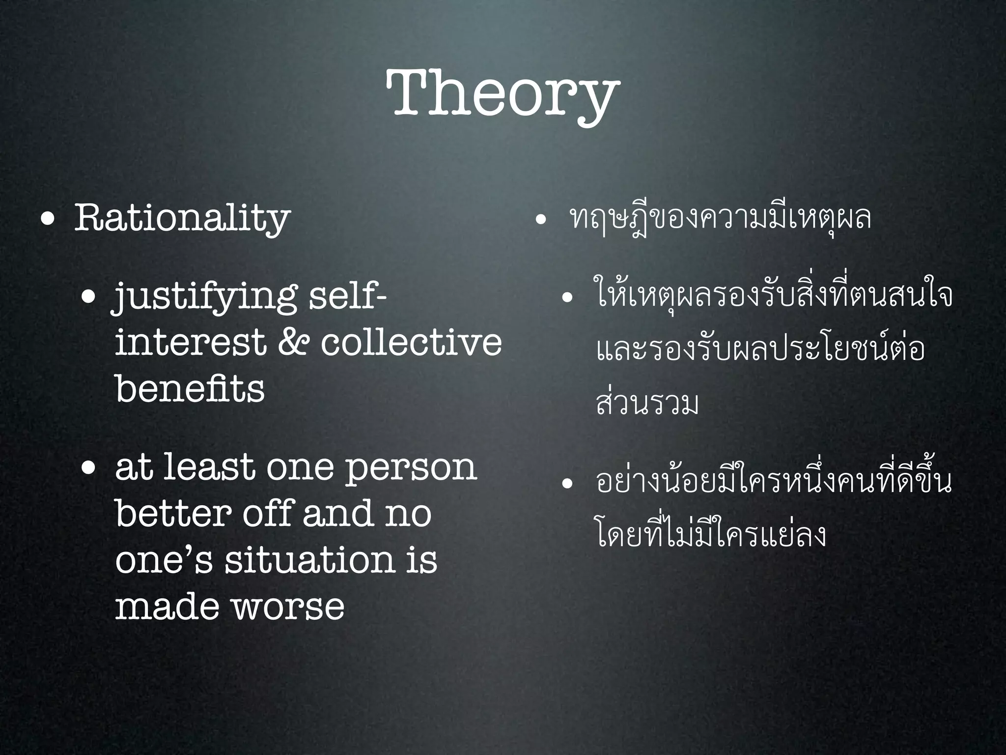 Theory
• Rationality
• justifying self-
interest & collective
beneﬁts
• at least one person
better off and no
one’s situation is
made worse
• ทฤษฎีของความมีเหตุผล
• ใหเหตุผลรองรับสิ่งที่ตนสนใจ
และรองรับผลประโยชนตอ
สวนรวม
• อยางนอยมีใครหนึ่งคนที่ดีขึ้น
โดยที่ไมมีใครแยลง
 