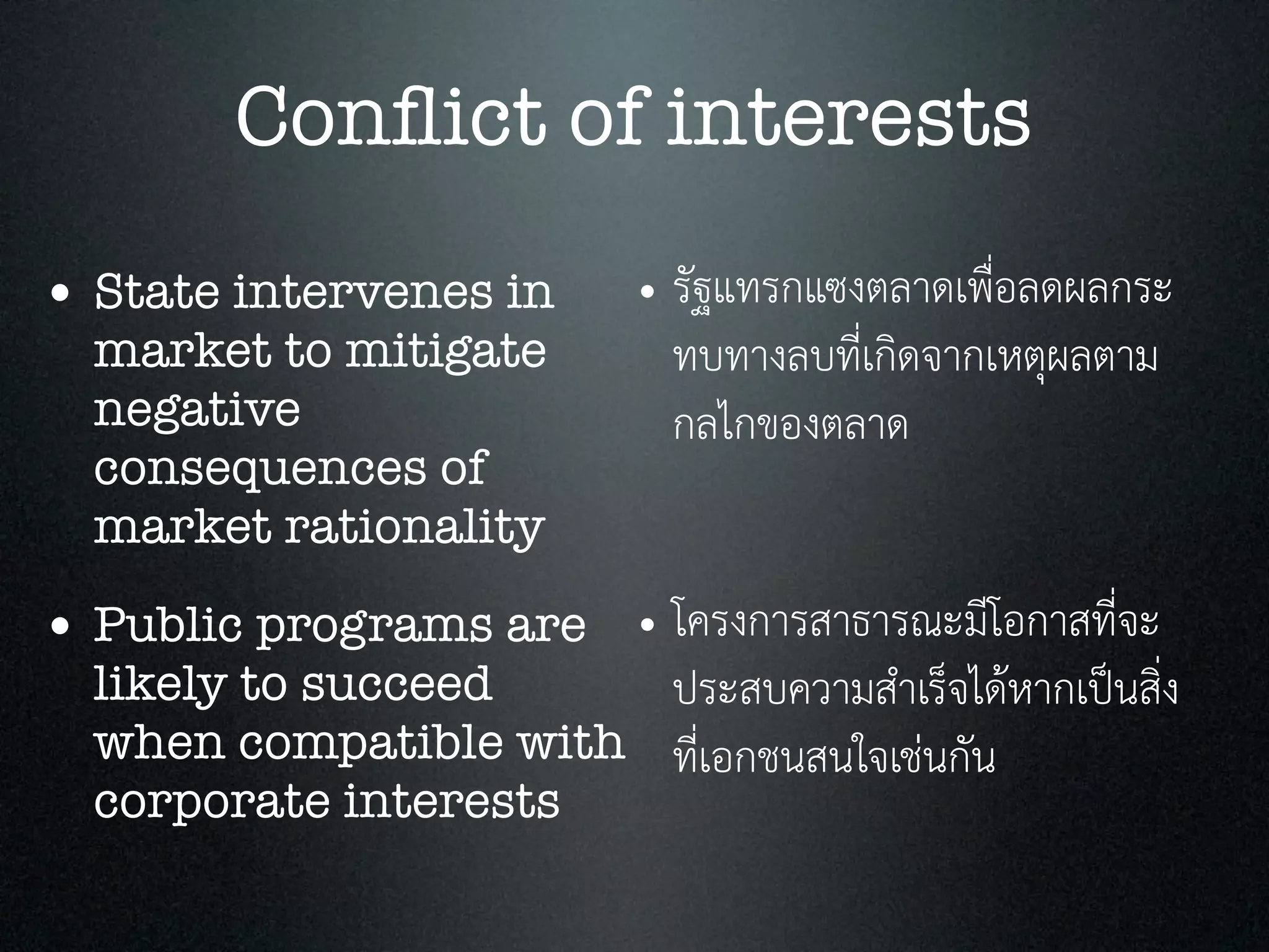 Conﬂict of interests
• State intervenes in
market to mitigate
negative
consequences of
market rationality
• Public programs are
likely to succeed
when compatible with
corporate interests
• รัฐแทรกแซงตลาดเพื่อลดผลกระ
ทบทางลบที่เกิดจากเหตุผลตาม
กลไกของตลาด
• โครงการสาธารณะมีโอกาสที่จะ
ประสบความสำเร็จไดหากเปนสิ่ง
ที่เอกชนสนใจเชนกัน
 