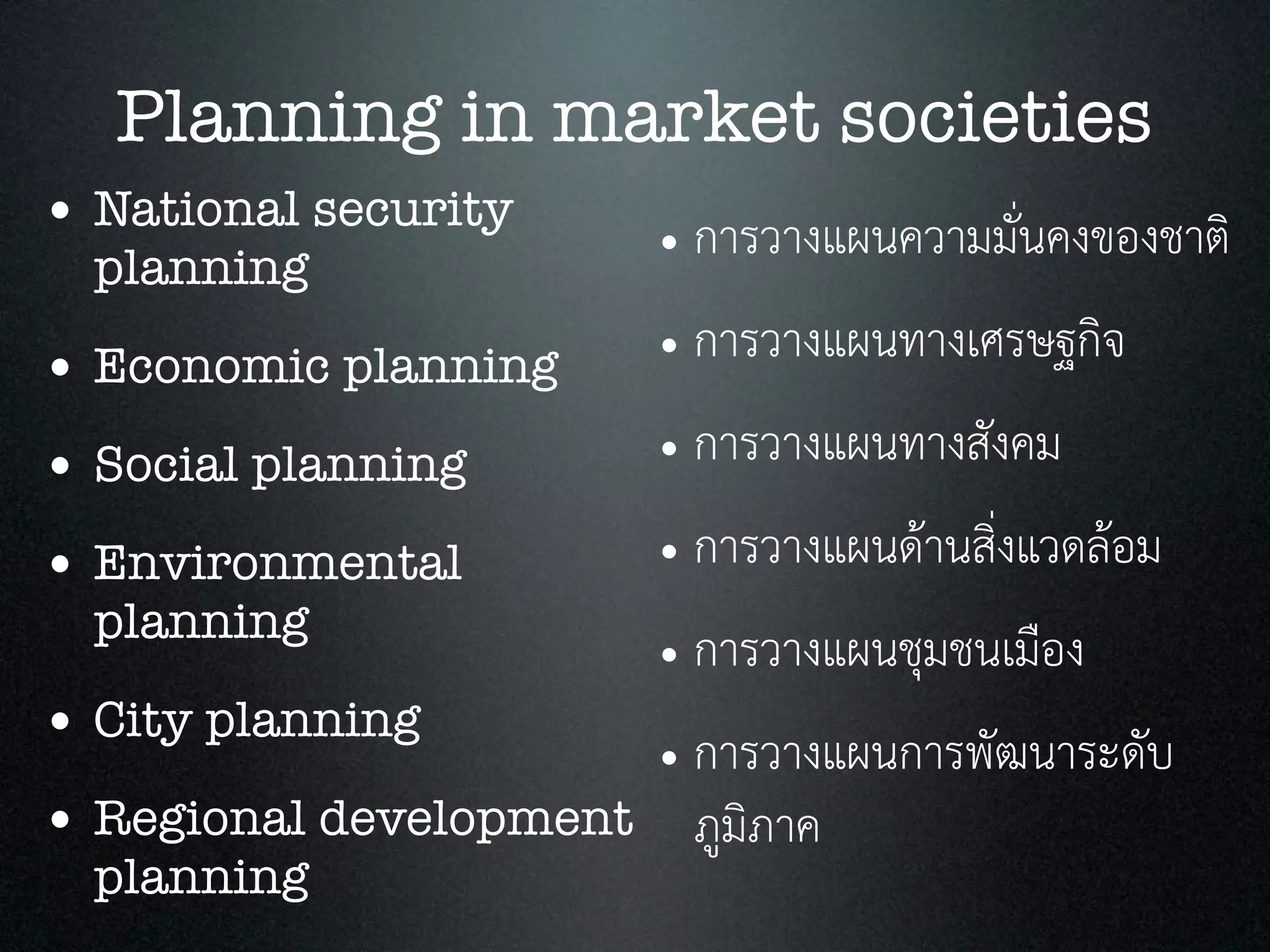 Planning in market societies
• National security
planning
• Economic planning
• Social planning
• Environmental
planning
• City planning
• Regional development
planning
• การวางแผนความมั่นคงของชาติ
• การวางแผนทางเศรษฐกิจ
• การวางแผนทางสังคม
• การวางแผนดานสิ่งแวดลอม
• การวางแผนชุมชนเมือง
• การวางแผนการพัฒนาระดับ
ภูมิภาค
 