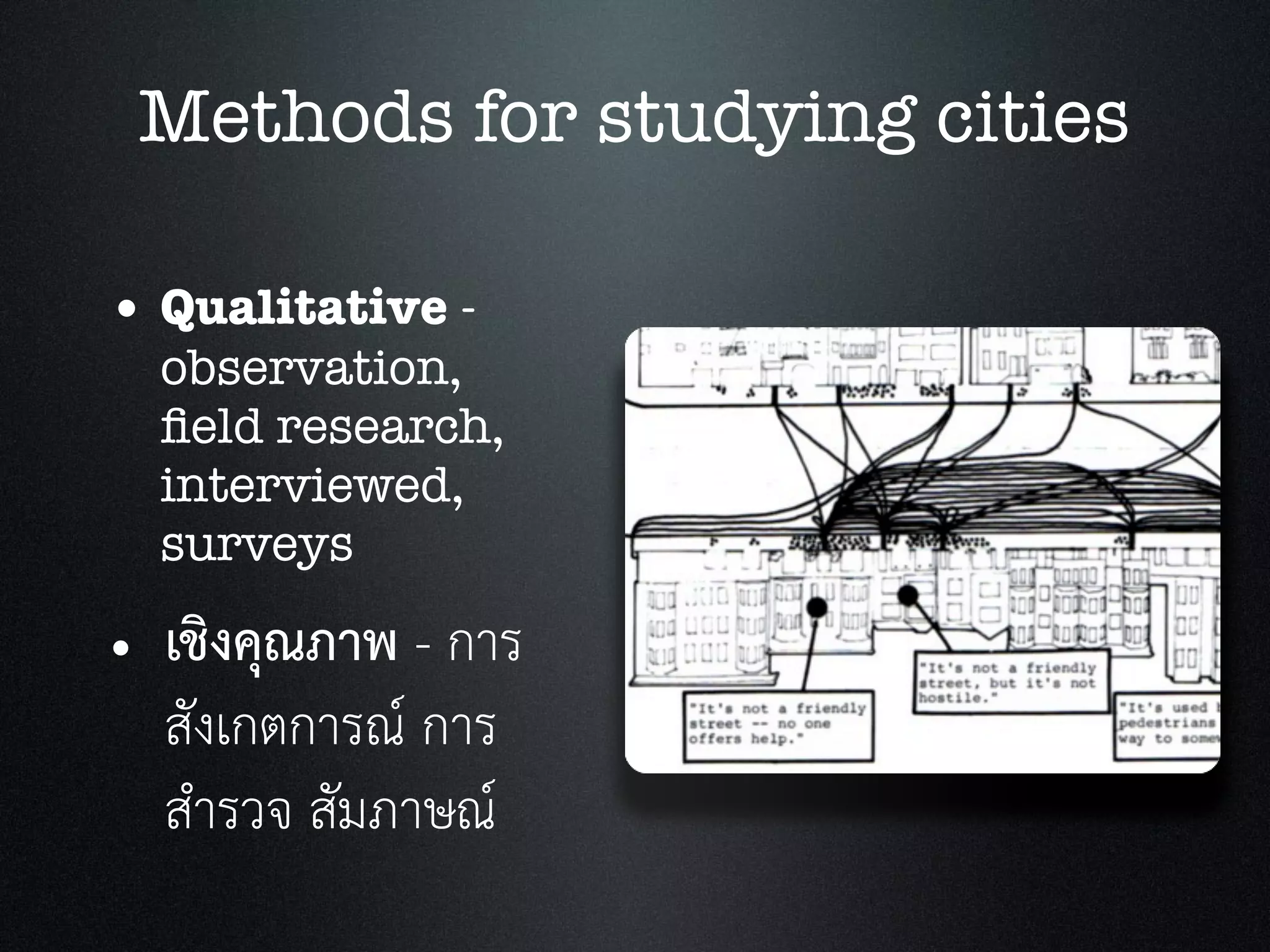 Methods for studying cities
• Qualitative -
observation,
ﬁeld research,
interviewed,
surveys
• เชิงคุณภาพ - การ
สังเกตการณ การ
สำรวจ สัมภาษณ
 