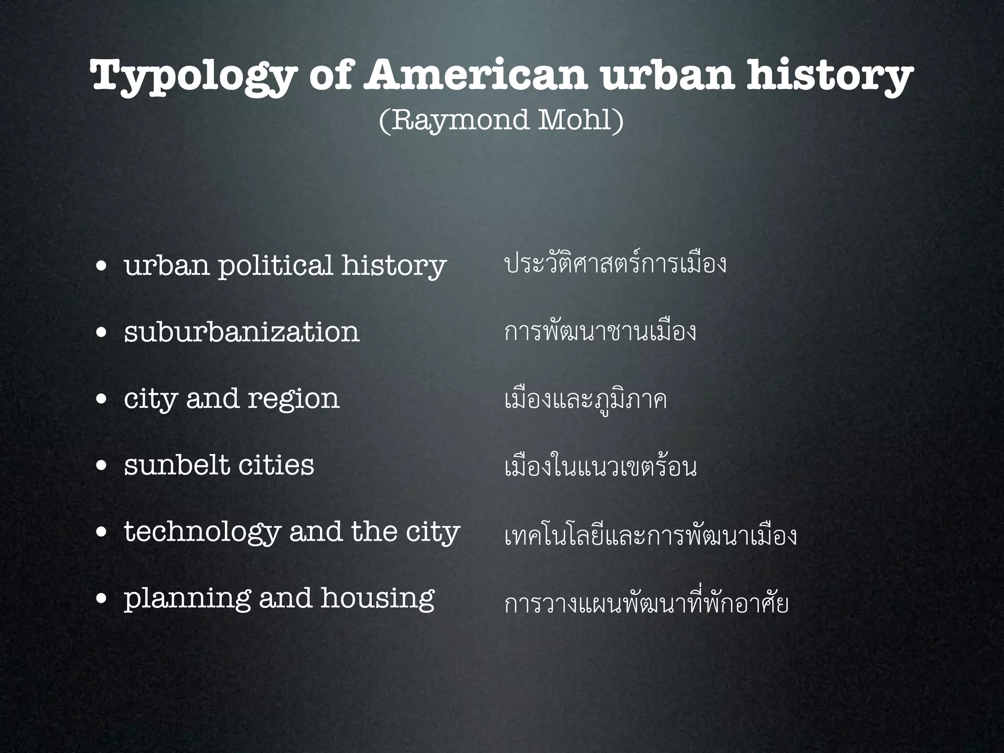 Typology of American urban history
(Raymond Mohl)
• urban political history
• suburbanization
• city and region
• sunbelt cities
• technology and the city
• planning and housing
ประวัติศาสตรการเมือง
การพัฒนาชานเมือง
เมืองและภูมิภาค
เมืองในแนวเขตรอน
เทคโนโลยีและการพัฒนาเมือง
การวางแผนพัฒนาที่พักอาศัย
 
