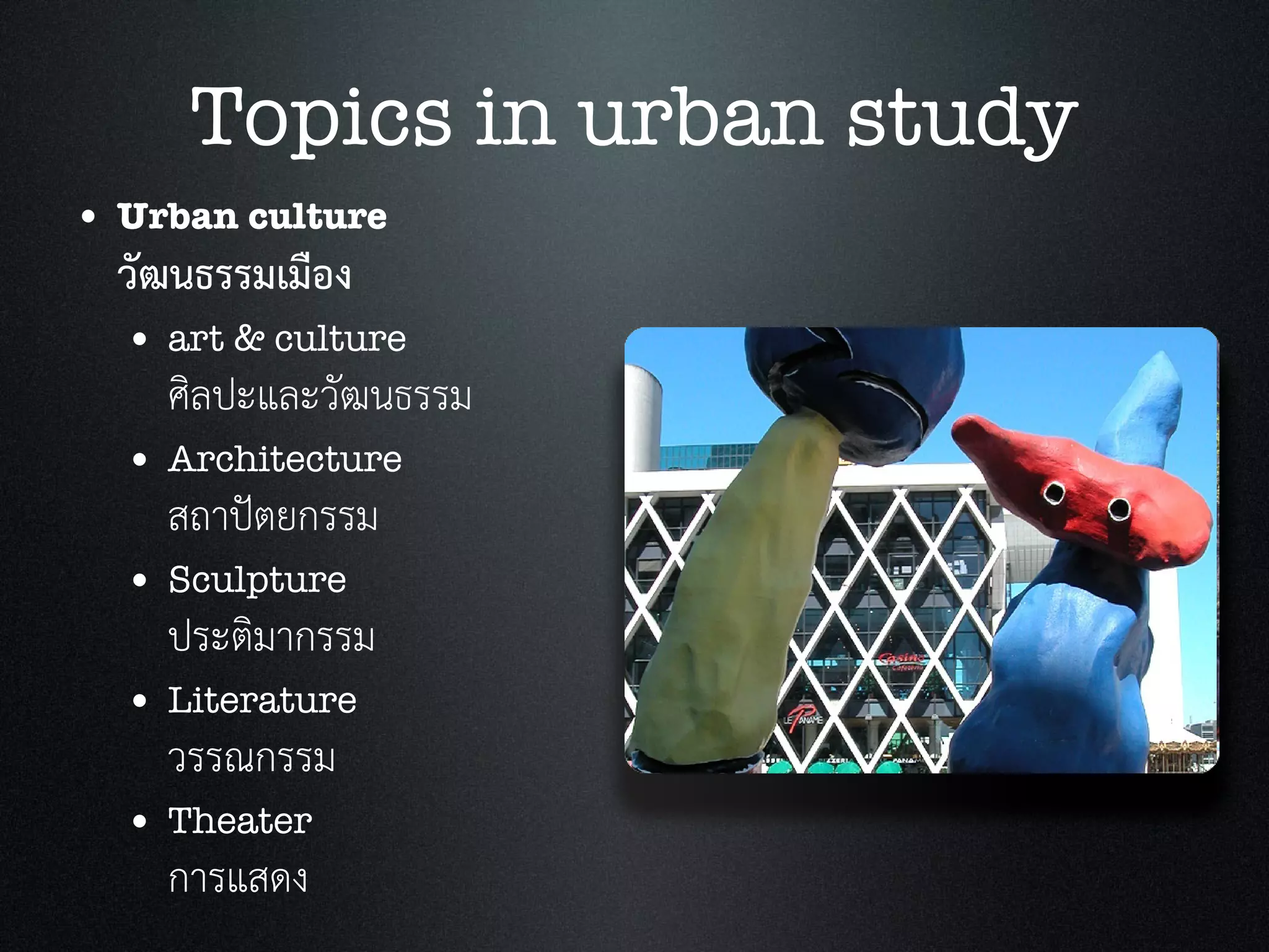 • Urban culture
วัฒนธรรมเมือง
• art & culture
ศิลปะและวัฒนธรรม
• Architecture
สถาปตยกรรม
• Sculpture
ประติมากรรม
• Literature
วรรณกรรม
• Theater
การแสดง
Topics in urban study
 