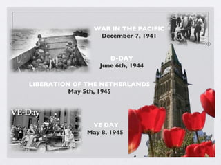 VE DAY May 8, 1945  LIBERATION OF THE NETHERLANDS  May 5th, 1945   D-DAY June 6th, 1944 WAR IN THE PACIFIC  December 7, 1941  