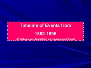 Timeline of Events from
                1862-1896
-All pictures were found from www.google.com/images
 