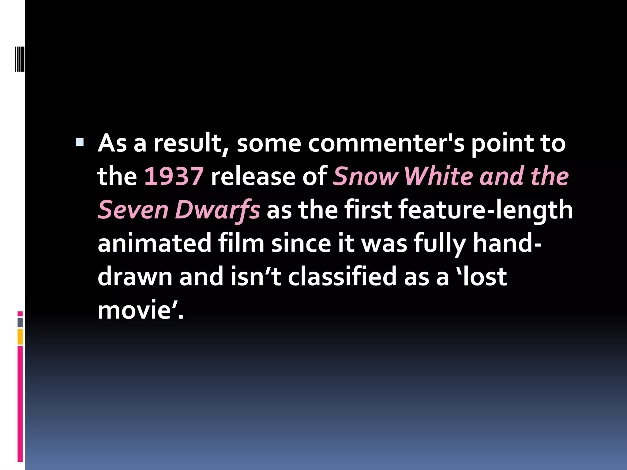  As a result, some commenter's point to
the 1937 release of SnowWhite and the
Seven Dwarfs as the first feature-length
animated film since it was fully hand-
drawn and isn’t classified as a ‘lost
movie’.
 