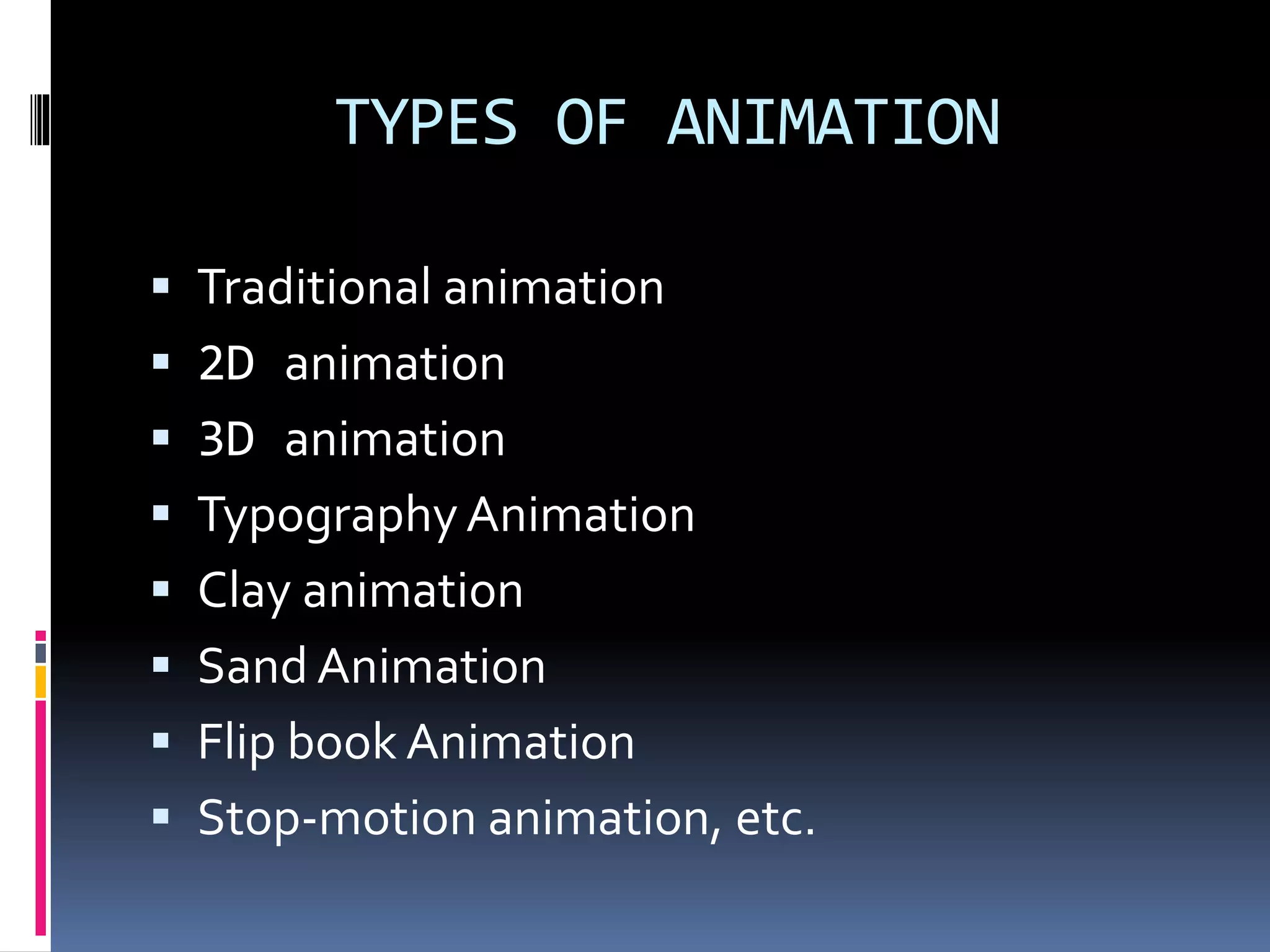 TYPES OF ANIMATION
 Traditional animation
 2D animation
 3D animation
 TypographyAnimation
 Clay animation
 Sand Animation
 Flip book Animation
 Stop-motion animation, etc.
 