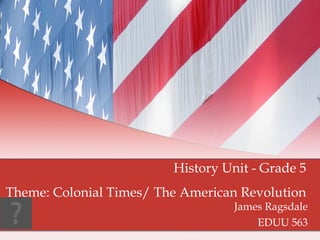 James Ragsdale EDUU 563 History Unit - Grade 5 Theme: Colonial Times/ The American Revolution 