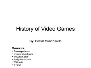 History of Video Games
By: Héctor Muñoz-Avila
Sources:
• Gamespot.com
• investor.about.com
• emuunlim.com
• designboom.com
• Wikipedia
• my own
 