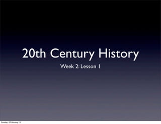 20th Century History
                              Week 2: Lesson 1




Sunday, 3 February 13
 