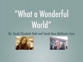 “What a Wonderful
         World”
By: Sarah Elizabeth Dobi and Sarah Rose McKinstry Cass
 