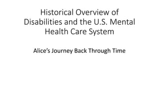 Historical Overview of
Disabilities and the U.S. Mental
Health Care System
Alice’s Journey Back Through Time
 