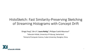 HistoSketch: Fast Similarity-Preserving Sketching
of Streaming Histograms with Concept Drift
Dingqi Yang*, Bin Li†, Laura Rettig*, Philippe Cudré-Mauroux*
*eXascale Infolab, University of Fribourg, Switzerland
†School of Computer Science, Fudan University, Shanghai, China
1
 