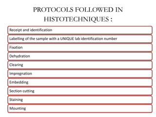 PROTOCOLS FOLLOWED IN
HISTOTECHNIQUES :
Receipt and identification
Labelling of the sample with a UNIQUE lab identification number
Fixation
Dehydration
Clearing
Impregnation
Embedding
Section cutting
Staining
Mounting
 