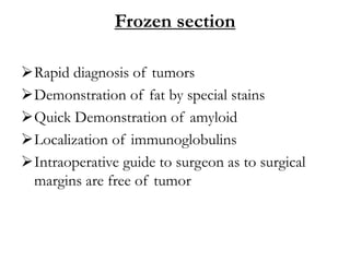 Frozen section
Rapid diagnosis of tumors
Demonstration of fat by special stains
Quick Demonstration of amyloid
Localization of immunoglobulins
Intraoperative guide to surgeon as to surgical
margins are free of tumor
 