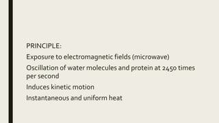 PRINCIPLE:
Exposure to electromagnetic fields (microwave)
Oscillation of water molecules and protein at 2450 times
per second
Induces kinetic motion
Instantaneous and uniform heat
 