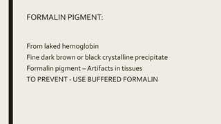 FORMALIN PIGMENT:
From laked hemoglobin
Fine dark brown or black crystalline precipitate
Formalin pigment – Artifacts in tissues
TO PREVENT - USE BUFFERED FORMALIN
 