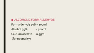 ■ ALCOHOLIC FORMALDEHYDE
Formaldehyde 40% - 100ml
Alcohol 95% - 900ml
Calcium acetate - 0.5gm
(for neutrality)
 