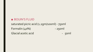 ■ BOUIN’S FLUID
saturated picric acid (1.2gm/100ml) - 750ml
Formalin (40%) - 250ml
Glacial acetic acid - 50ml
 