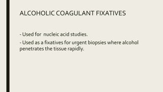 ALCOHOLIC COAGULANT FIXATIVES
- Used for nucleic acid studies.
- Used as a fixatives for urgent biopsies where alcohol
penetrates the tissue rapidly.
 