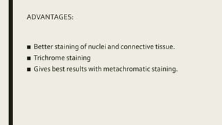 ADVANTAGES:
■ Better staining of nuclei and connective tissue.
■ Trichrome staining
■ Gives best results with metachromatic staining.
 