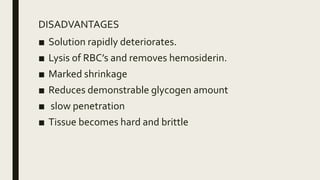 DISADVANTAGES
■ Solution rapidly deteriorates.
■ Lysis of RBC’s and removes hemosiderin.
■ Marked shrinkage
■ Reduces demonstrable glycogen amount
■ slow penetration
■ Tissue becomes hard and brittle
 