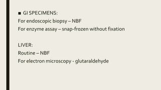 ■ GI SPECIMENS:
For endoscopic biopsy – NBF
For enzyme assay – snap-frozen without fixation
LIVER:
Routine – NBF
For electron microscopy - glutaraldehyde
 