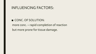 INFLUENCING FACTORS:
■ CONC. OF SOLUTION:
more conc. – rapid completion of reaction
but more prone for tissue damage.
 