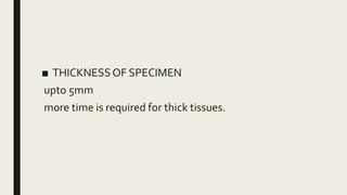 ■ THICKNESS OF SPECIMEN
upto 5mm
more time is required for thick tissues.
 