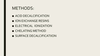 METHODS:
■ ACID DECALCIFICATION
■ ION EXCHANGE RESINS
■ ELECTRICAL IONIZATION
■ CHELATING METHOD
■ SURFACE DECALCIFICATIION
 