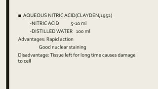 ■ AQUEOUS NITRIC ACID(CLAYDEN,1952)
-NITRICACID 5-10 ml
-DISTILLEDWATER 100 ml
Advantages: Rapid action
Good nuclear staining
Disadvantage:Tissue left for long time causes damage
to cell
 