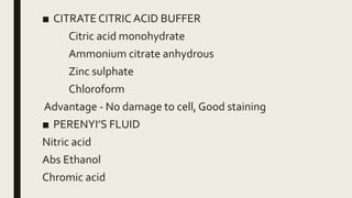 ■ CITRATE CITRIC ACID BUFFER
Citric acid monohydrate
Ammonium citrate anhydrous
Zinc sulphate
Chloroform
Advantage - No damage to cell, Good staining
■ PERENYI’S FLUID
Nitric acid
Abs Ethanol
Chromic acid
 