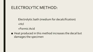 ELECTROLYTIC METHOD:
Electrolytic bath (medium for decalcification)
+Hcl
+FormicAcid
■ Heat produced in this method increases the decal but
damages the specimen
 