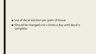 ■ 1oz of decal solution per gram of tissue
■ Should be changed 1 to 2 times a day until decal is
complete.
 