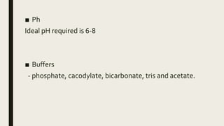 ■ Ph
Ideal pH required is 6-8
■ Buffers
- phosphate, cacodylate, bicarbonate, tris and acetate.
 