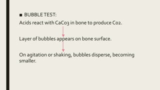 ■ BUBBLETEST:
Acids react with CaCo3 in bone to produce C02.
Layer of bubbles appears on bone surface.
On agitation or shaking, bubbles disperse, becoming
smaller.
 